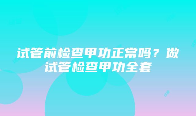 试管前检查甲功正常吗？做试管检查甲功全套