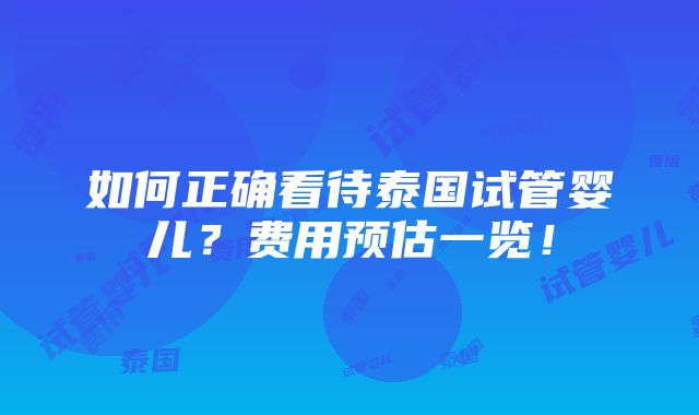 如何正确看待泰国试管婴儿？费用预估一览！