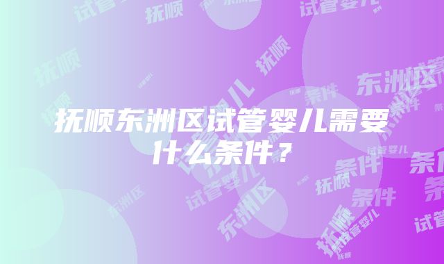 抚顺东洲区试管婴儿需要什么条件？