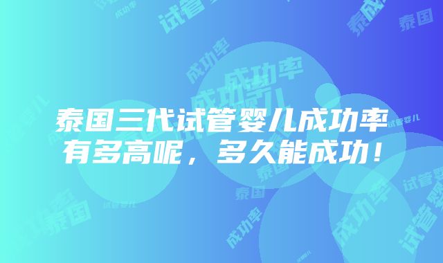 泰国三代试管婴儿成功率有多高呢，多久能成功！