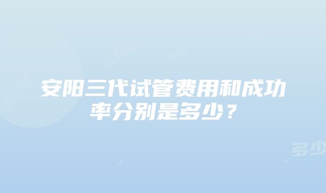 安阳三代试管费用和成功率分别是多少？