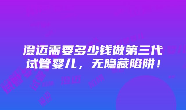 澄迈需要多少钱做第三代试管婴儿，无隐藏陷阱！