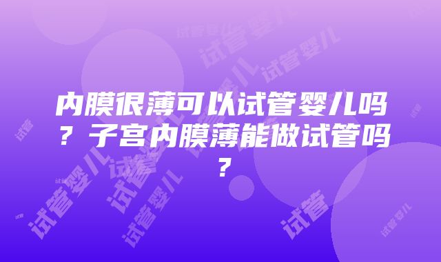 内膜很薄可以试管婴儿吗？子宫内膜薄能做试管吗？