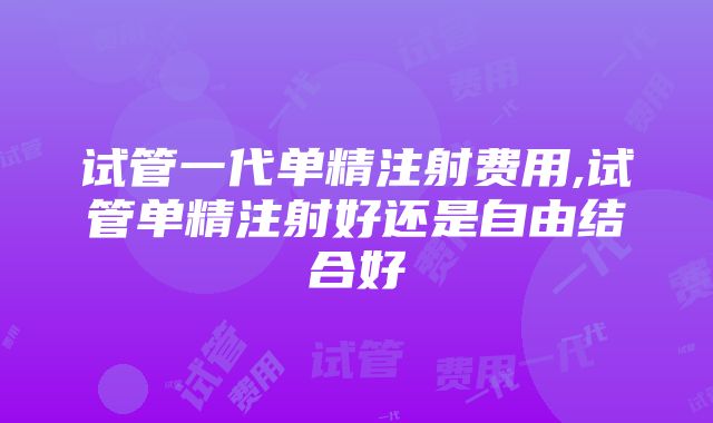 试管一代单精注射费用,试管单精注射好还是自由结合好