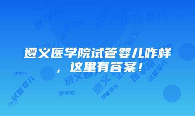 遵义医学院试管婴儿咋样，这里有答案！