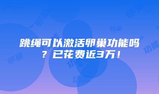 跳绳可以激活卵巢功能吗？已花费近3万！