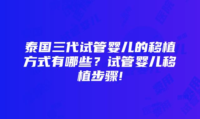 泰国三代试管婴儿的移植方式有哪些？试管婴儿移植步骤!