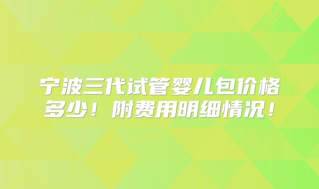 宁波三代试管婴儿包价格多少！附费用明细情况！