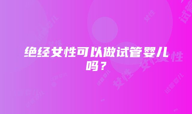 绝经女性可以做试管婴儿吗？