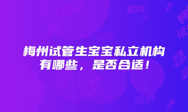 梅州试管生宝宝私立机构有哪些，是否合适！