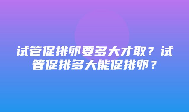 试管促排卵要多大才取？试管促排多大能促排卵？