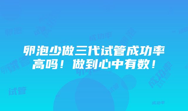 卵泡少做三代试管成功率高吗！做到心中有数！