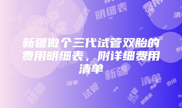 新疆做个三代试管双胎的费用明细表，附详细费用清单