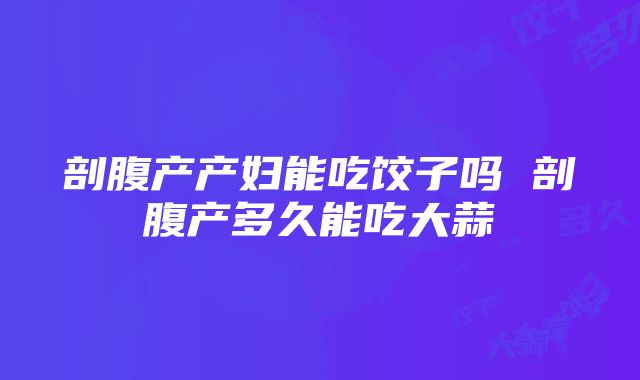 剖腹产产妇能吃饺子吗 剖腹产多久能吃大蒜