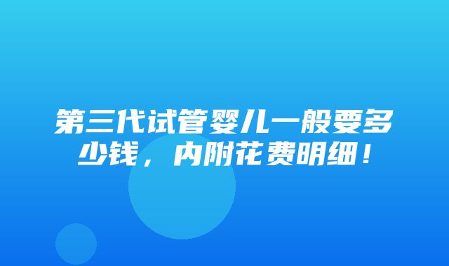 第三代试管婴儿一般要多少钱，内附花费明细！