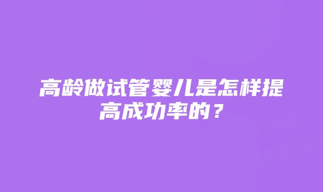 高龄做试管婴儿是怎样提高成功率的？