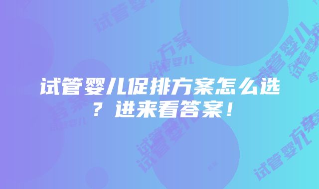 试管婴儿促排方案怎么选？进来看答案！