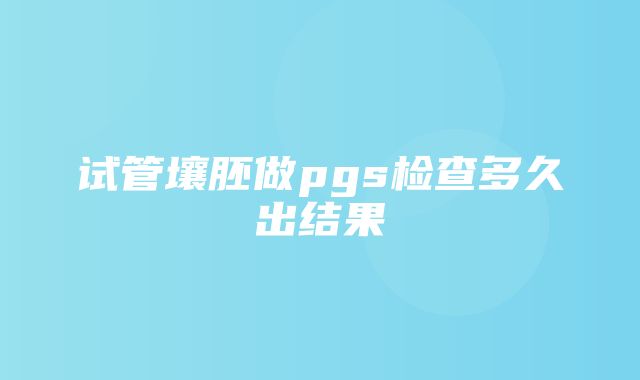 试管壤胚做pgs检查多久出结果