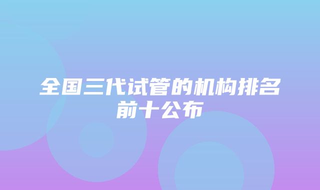 全国三代试管的机构排名前十公布