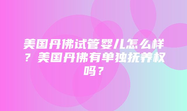 美国丹佛试管婴儿怎么样？美国丹佛有单独抚养权吗？