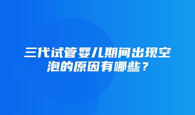 三代试管婴儿期间出现空泡的原因有哪些？