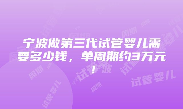 宁波做第三代试管婴儿需要多少钱，单周期约3万元！