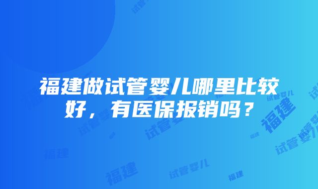 福建做试管婴儿哪里比较好，有医保报销吗？