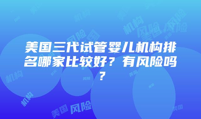 美国三代试管婴儿机构排名哪家比较好？有风险吗？