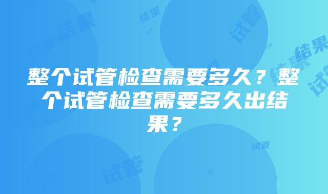 整个试管检查需要多久？整个试管检查需要多久出结果？