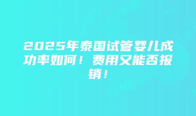 2025年泰国试管婴儿成功率如何！费用又能否报销！