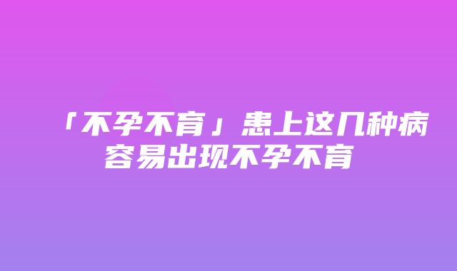 「不孕不育」患上这几种病容易出现不孕不育