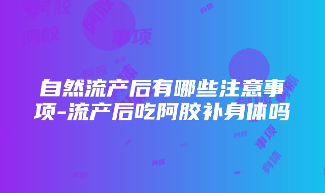 自然流产后有哪些注意事项-流产后吃阿胶补身体吗