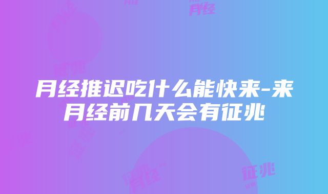 月经推迟吃什么能快来-来月经前几天会有征兆