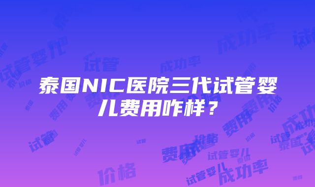 泰国NIC医院三代试管婴儿费用咋样？