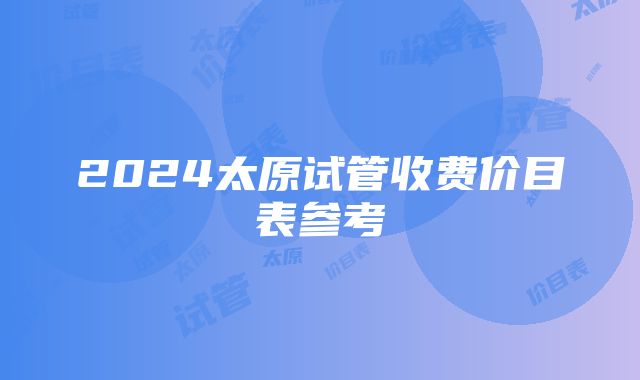 2024太原试管收费价目表参考