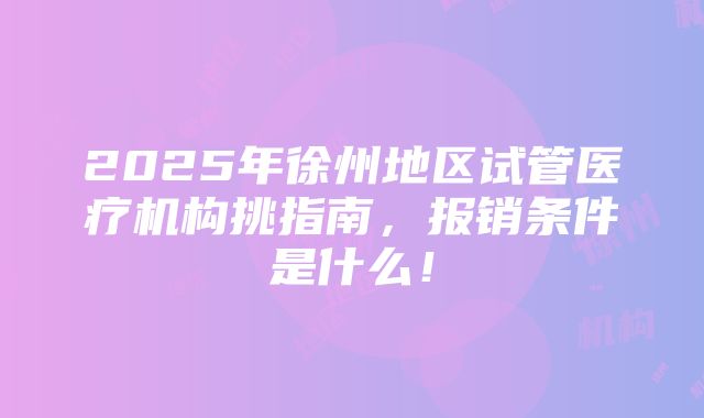 2025年徐州地区试管医疗机构挑指南，报销条件是什么！