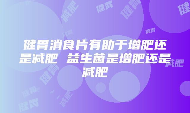 健胃消食片有助于增肥还是减肥 益生菌是增肥还是减肥