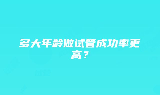 多大年龄做试管成功率更高？