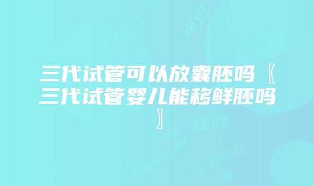 三代试管可以放囊胚吗〖三代试管婴儿能移鲜胚吗〗