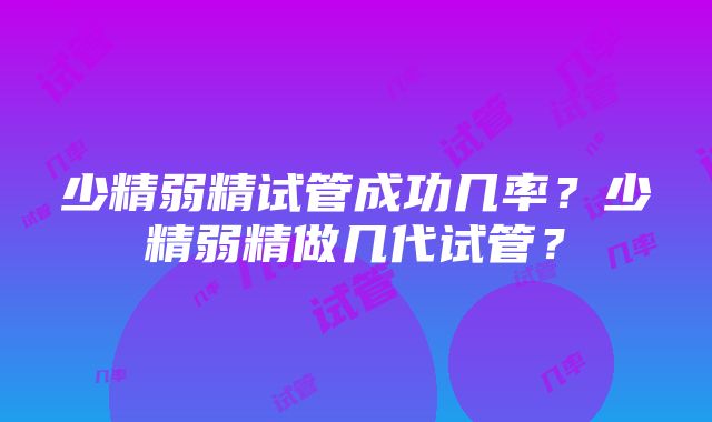 少精弱精试管成功几率？少精弱精做几代试管？