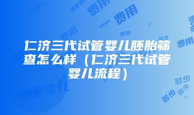 仁济三代试管婴儿胚胎筛查怎么样（仁济三代试管婴儿流程）