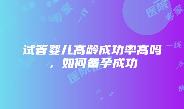 试管婴儿高龄成功率高吗，如何备孕成功