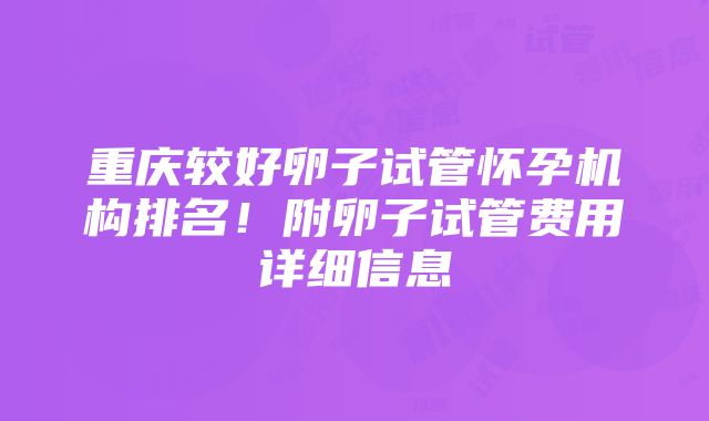 重庆较好卵子试管怀孕机构排名！附卵子试管费用详细信息