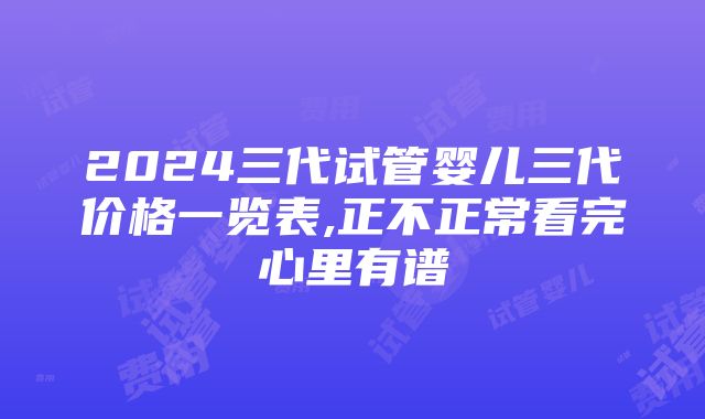 2024三代试管婴儿三代价格一览表,正不正常看完心里有谱