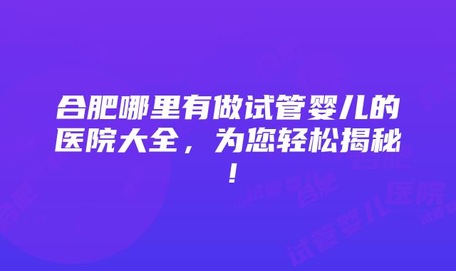 合肥哪里有做试管婴儿的医院大全，为您轻松揭秘！