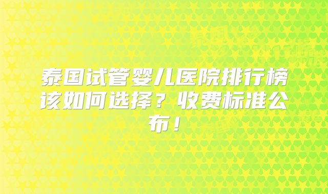 泰国试管婴儿医院排行榜该如何选择？收费标准公布！