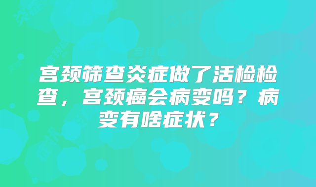 宫颈筛查炎症做了活检检查，宫颈癌会病变吗？病变有啥症状？