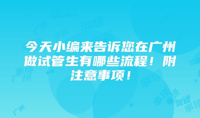 今天小编来告诉您在广州做试管生有哪些流程！附注意事项！