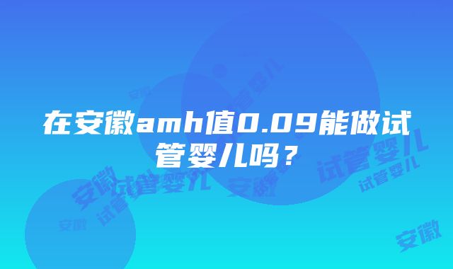 在安徽amh值0.09能做试管婴儿吗？