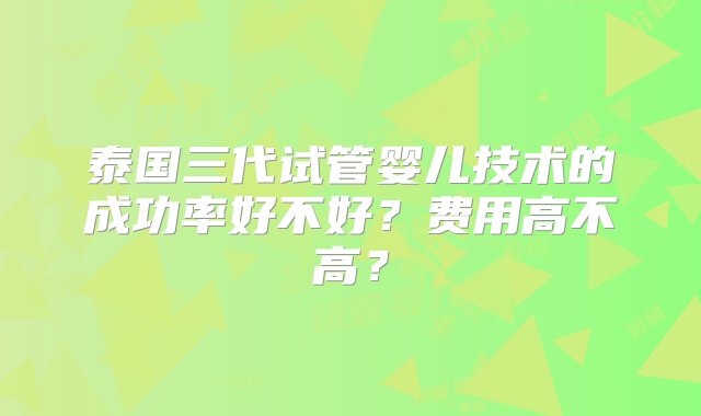 泰国三代试管婴儿技术的成功率好不好？费用高不高？